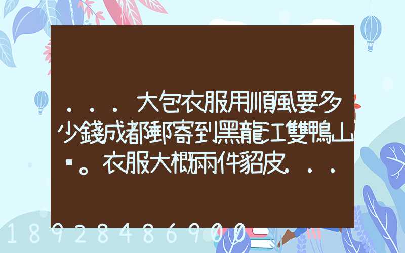 ...大包衣服用順風要多少錢成都郵寄到黑龍江雙鴨山。衣服大概兩件貂皮...